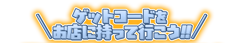 ゲットコードをお店に持って行こう!!