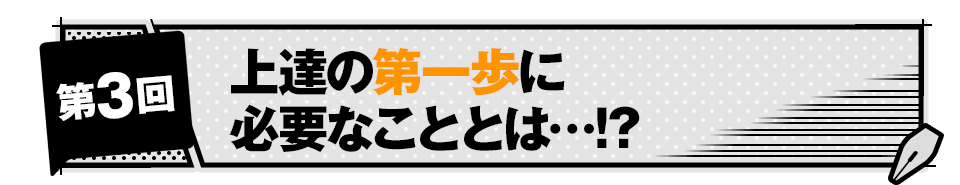 【第3回】上達の第一歩に必要なこととは…!?