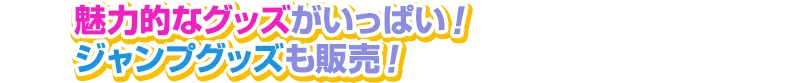 魅力的なグッズがいっぱい!ジャンプグッズも販売!