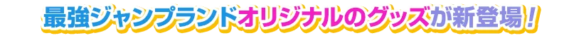 最強ジャンプランドオリジナルのグッズが新登場!