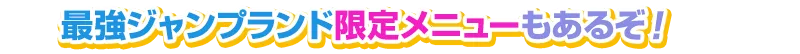 最強ジャンプランド限定メニューもあるぞ!!