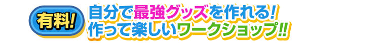 自分で最強グッズを作れる!作って楽しいワークショップ!!