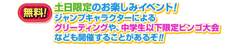 土日限定のお楽しみイベント!毎週末にはジャンプキャラクターによるグリーティングや、ビンゴ大会なども開催!!
